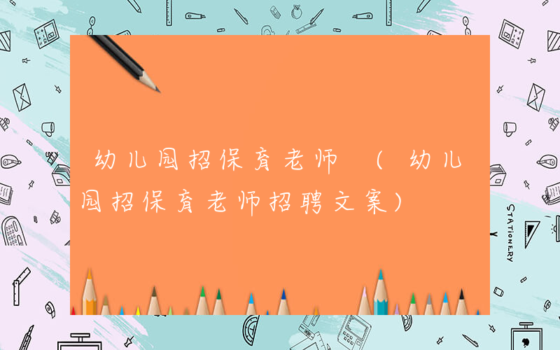 幼儿园招保育老师 (幼儿园招保育老师招聘文案)